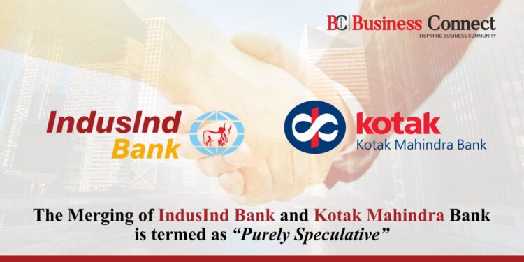 The Merging of IndusInd Bank and Kotak Mahindra Bank is termed as “Purely Speculative”.