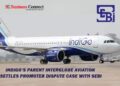 IndiGo’s Parent InterGlobe Aviation Settles Promoter Dispute Case With SEBI