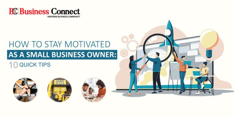HOW TO STAY MOTIVATED AS A SMALL BUSINESS OWNER: 10 QUICK TIPS
