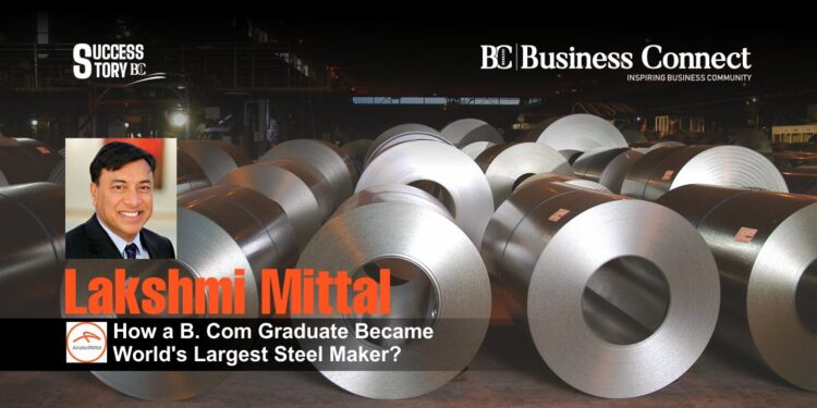 Lakshmi Mittal: How a B. Com Graduate Became World’s Largest Steel Maker?