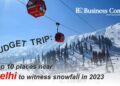 Budget trip: Top 10 places near Delhi to witness snowfall in 2023