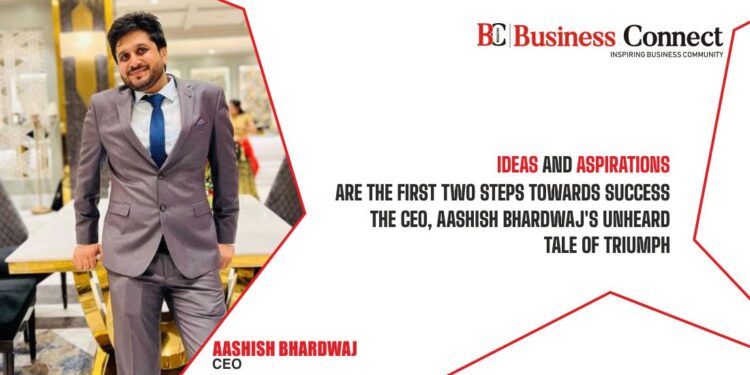 Ideas and Aspirations are the first two steps towards Success: The CEO, Aashish Bhardwaj's unheard tale of triumph
