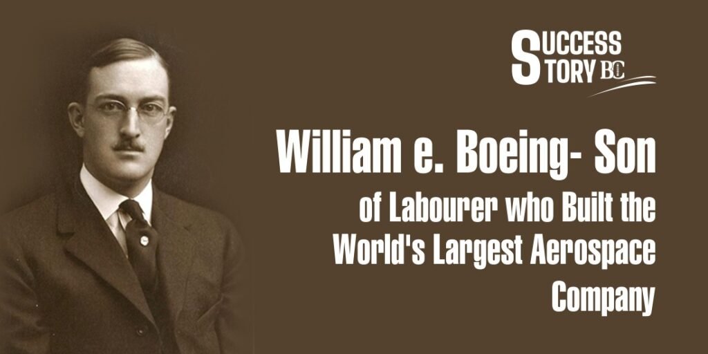 William e. Boeing- Son of Labourer who Built the World’s Largest Aerospace Company
