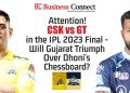 Attention! CSK vs GT in the IPL 2023 Final - Will Gujarat Triumph Over Dhoni's Chessboard?