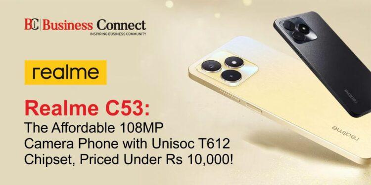 Realme C53: The Affordable 108MP Camera Phone with Unisoc T612 Chipset, Priced Under Rs 10,000!