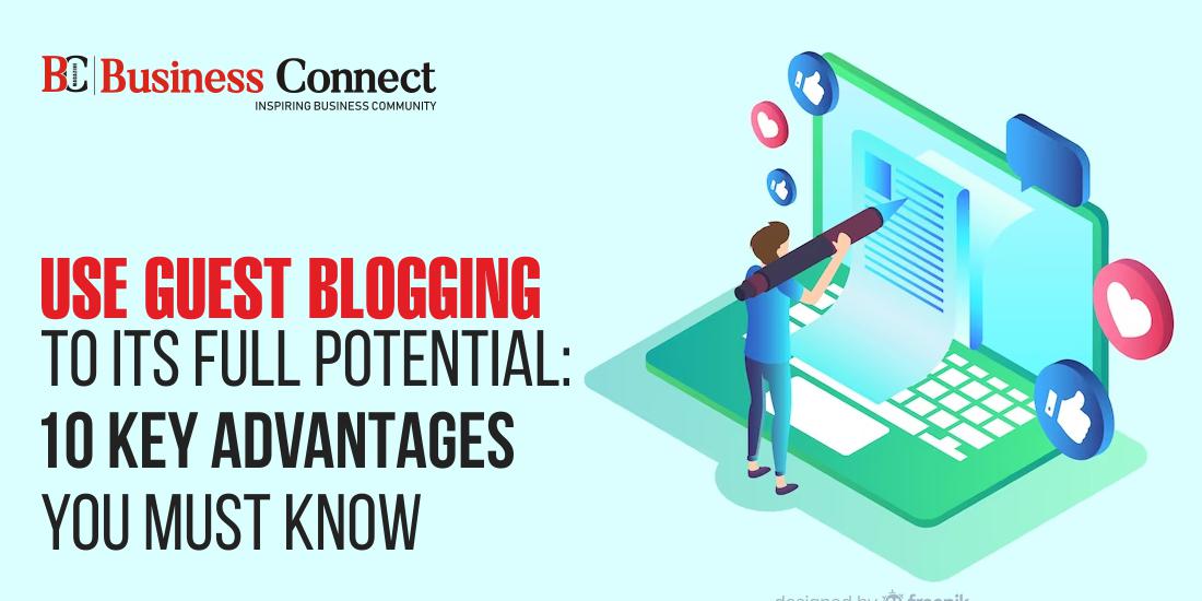 Use Guest Blogging to Its Full Potential: 10 Key Advantages You must Know