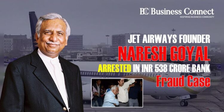 Jet Airways Founder Naresh Goyal Arrested in INR 538 Crore Bank Fraud Case