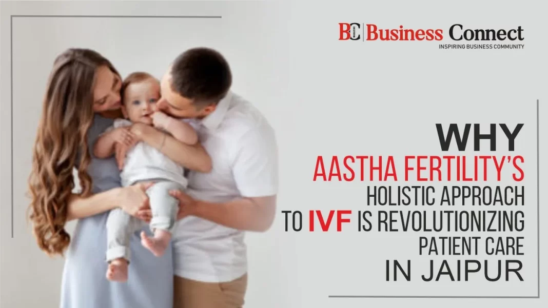 Why Aastha Fertility's Holistic Approach to IVF Is Revolutionizing Patient Care in Jaipur