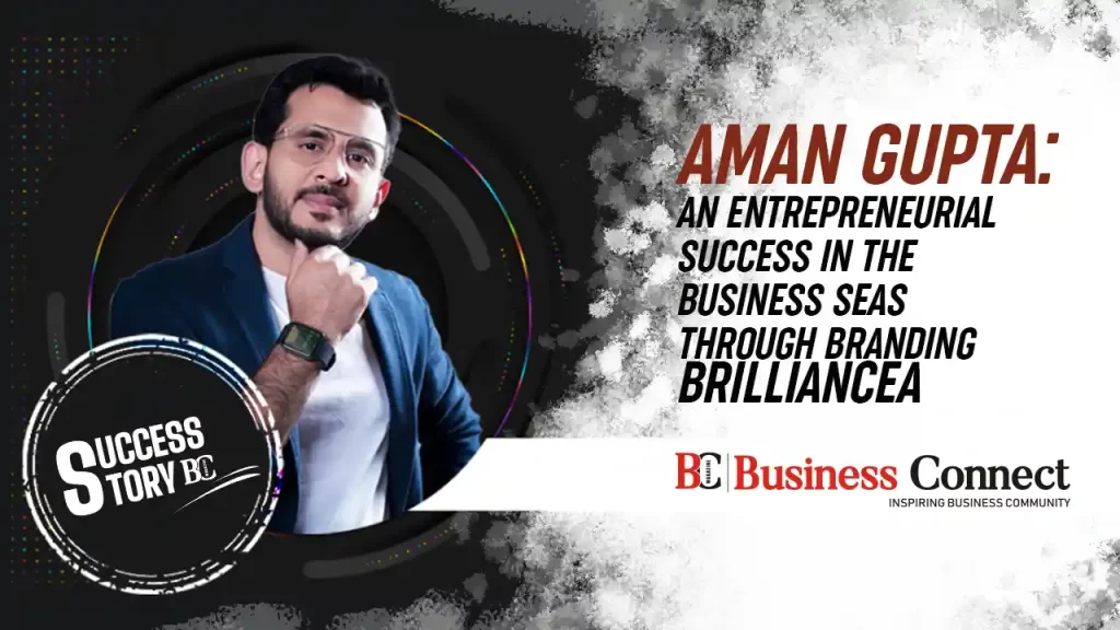 Aman Gupta: An Entrepreneurial Success In The Business Seas Through Branding Brilliance