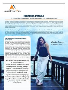 NIHARIKA PANDEY- A trailblazing ‘womenpreneur’ empowering brands with strategic brilliance Business Connect Magazine prides itself on bringing the inspiring stories of trailblazers who are reshaping industries and inspiring change. This time, for our much-anticipated Femmes of Fortune edition, our editorial team couldn’t think of a better profile than that of Niharika Pandey to be featured as a woman of substance. Her story is more than just a common success story that we read in business magazines. It places the focus on creating an impact at the ground level. How we see it: a blueprint for growth, grit, and business transformation! Her entrepreneurial journey deserves the center stage for being a transformative leader driving major changes in the industry. Currently, Niharika is steering the wheels for the Ministry of Ads (MoA) as the co-founder and CMO. She empowers brands with exemplary leadership traits as she ensures sustainable growth and bespoke marketing strategies for them. We decided to uncover the lesser-known facts about her two-decade journey in the marketing domain. For this, we sat down for a virtual interview session where Niharika reflected on her seamless fusion of strategic foresight and practical expertise and how these transformed challenges into opportunities for both her clients and her team. A BLOSSOMING JOURNEY ROOTED IN RESILIENCE Sharing about her journey, Niharika mentioned that her career path was carved by her parent’s teachings of resilience and a determined mindset. From a young age, she embodied a curious and entrepreneurial mindset. She always seeked growth and innovation in every job role she was assigned with. Even while working as an employee, she kept exploring her potential. Shaped by her mother’s advice to follow her heart and her father’s values of honesty, fearlessness, and integrity, she developed into a natural leader, confident decision-maker, and bold risk-taker. Her experience in establishing startups further honed her skills, giving her the confidence to independently steer her entrepreneurial journey and drive it with purpose. “The path of entrepreneurship is full of unpredictability But for me, each hurdle was a steep learning curve. With my family’s support, I was able to balance my professional goals with personal commitments. And with MoA, my mission extends to amplifying women’s voices. There is a long way to go to shatter many hurdles in the journey of empowerment,” remarked Niharika. A GAME-CHANGER IN MARKETING As Niharika sheds light on her venture’s core specializations, she says, “MoA is not just a marketplace between brands and marketers; it’s a thriving ecosystem that empowers everyone to collaborate, innovate, and thrive.” Her unique foresight and market expertise have made the Ministry of Ads a dynamic hub for the following services: • Brand Partnerships • Marketing Agency Showcases • Exclusive Networking Events • Podcasts featuring Industry Leaders • Content Hub & Insights • Talent Spotlights and Recognition Programs The organization’s client roster includes big names like Jagran New Media, Dentsu Webchutney, Tractors India Limited, Foxymoron (Zoo Media), Pentableu, Perfora, Grapes Worldwide, Strique AI, Tractors India Limited, Neema Eldercare, Twist, Outlook Media, Bol 7 Technologies, etc. Alongside these, many startups and marketing agencies have also tied up with them for strategic implementation of services. MoA never fails to meet its client’s requirements while guiding their way to enhanced audience engagement. Their B2B podcasts highlight the journeys of many inspiring industry stalwarts to offer valuable insights to budding marketers and entrepreneurs alike. LEADING THROUGH INDUSTRY EVOLUTION The world now has great access to any kind of information owing to the powerful wave of digitalization. Niharika and her team have mastered the art of marrying data-driven strategies with creative storytelling in this hyper-competitive landscape. The modern-day customers are more informed and empowered than before, bringing many challenges as well as opportunities for marketers. Keeping this in mind, MoA is dedicated to empowering marketers, agencies, and other brands to stay relevant with the customers and collaborate accordingly. With the growing presence of AI and analytics, the platform starts campaigns that are impactful and less time-consuming. What gives MoA an edge in the market is its adaptability to stay in line with market trends while building lasting connections with clients. After all, Niharika aims to steer the company toward global dominance while staying true to authentic and innovative services. WOMEN ENTREPRENEURS: SHAPING THE FUTURE Niharika believes the era of passive roles for women is over. Today’s women are visionaries, innovators, and bold decision-makers. Her own journey reflects this evolution, inspiring the next generation of women entrepreneurs to break barriers and redefine success. As Ministry of Ads rises to prominence with its tailored marketing techniques, the future holds many brighter possibilities to penetrate the larger markets globally. Niharika is all set to enter Tier 1 and Tier 2 cities where her business is expanding her service offerings to include influencer marketing and experiential campaigns. Also, the prominence of AI would allow her team to make better decisions and form strategic alliances on a global scale. THE HEARTBEAT OF MoA: A MOTIVATED TEAM Niharika always advocates fostering ownership and accountability while leading her venture to greater heights. She has always cultivated a culture of open communication, creativity, and continuous growth within her team. From celebrating milestones to maintaining an open-door policy, her leadership style ensures that every employee feels valued in an institutional setting. There is an equality of opportunity for all irrespective of background or gender. The culture supports freedom of thought and speech to encourage a creative streak. To encourage team members to perform better, they consistently reward those who are doing exceptionally well. Niharika believes that the celebration of efforts is very significant for inspiring teams to contribute value to the business growth. WORDS OF WISDOM FROM A TRAILBLAZER Niharika draws inspiration from global icons like Indra Nooyi and Coco Chanel, who exemplify resilience and visionary leadership. Her advice to aspiring entrepreneurs: ”Always aim for excellence, believe in your potential, and never stop learning. Success is about creating opportunities and lifting others along the way.” While guiding aspiring woman entrepreneurs, she emphasized,  “Trust your instincts, embrace challenges, and never underestimate the power of believing in yourself—you are capable of achieving greatness.” Add Business Connect magazine to your Google News feed Must Read:- Top 10 Adorable Gifts for Your Special One Top 10 Countries with Maximum Indian Population as Citizens Top 10 highest-paid CEO in the World Top 10 richest person of India Top 10 Highest-Paid CEOs of India