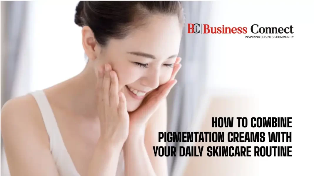 How to Combine Pigmentation Creams with Your Daily Skincare Routine