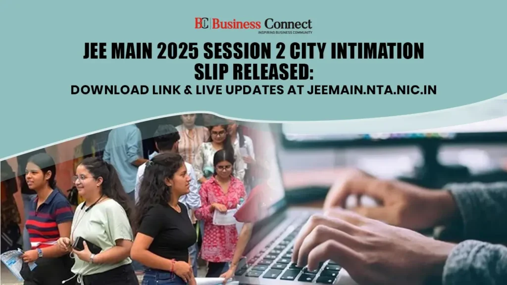 JEE Main 2025 Session 2 City Intimation Slip Released: Download Link & Live Updates at jeemain.nta.nic.in