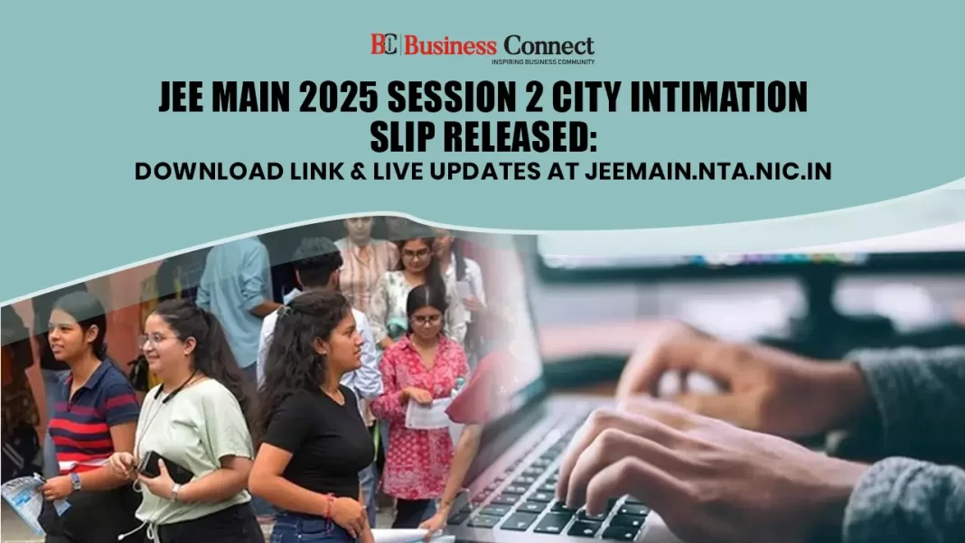 JEE Main 2025 Session 2 City Intimation Slip Released: Download Link & Live Updates at jeemain.nta.nic.in