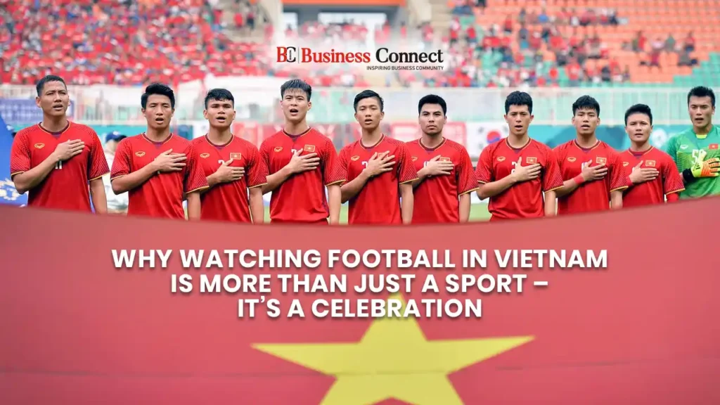 Why Watching Football in Vietnam Is More Than Just a Sport – It’s a Celebration