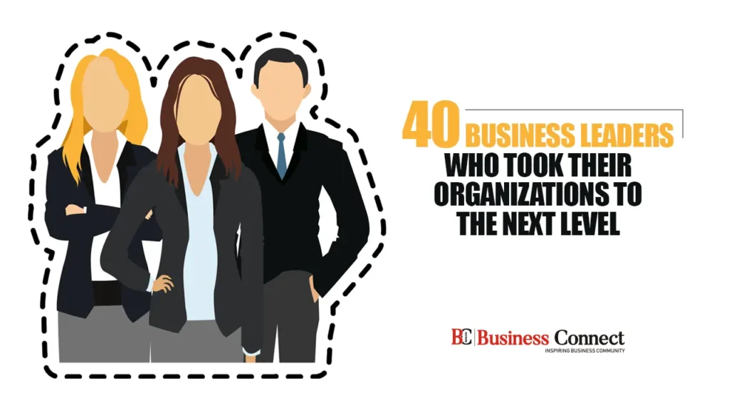 40 Business Leaders Who Took Their Organizations to the Next level