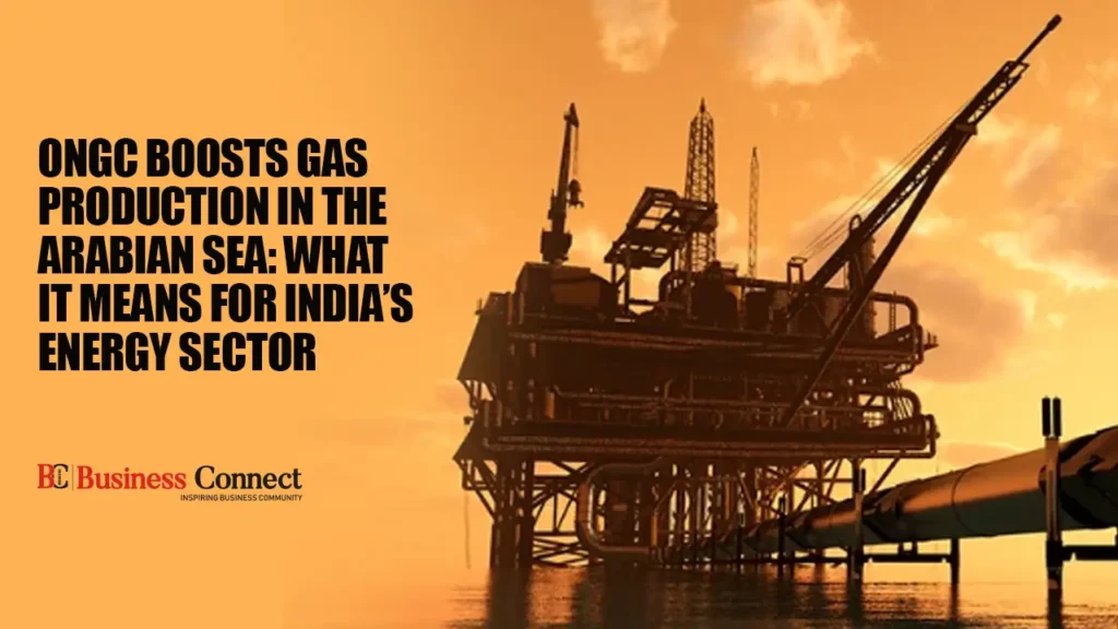 ONGC Boosts Gas Production in the Arabian Sea: What It Means for India’s Energy Sector