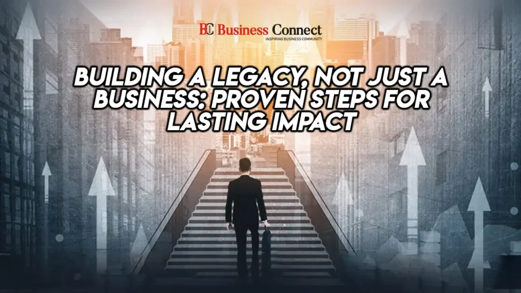 Building a Legacy, Not Just a Business: Proven Steps for Lasting Impact