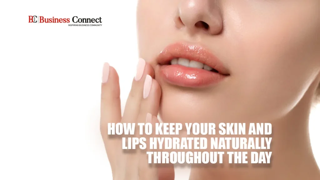 How to Keep Your Skin and Lips Hydrated Naturally Throughout the Day