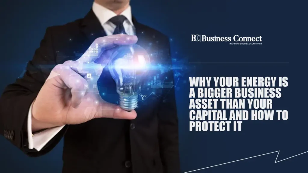Why Your Energy Is a Bigger Business Asset Than Your Capital and How to Protect It Why Your Energy Is a Bigger Business Asset Than Your Capital and How to Protect It