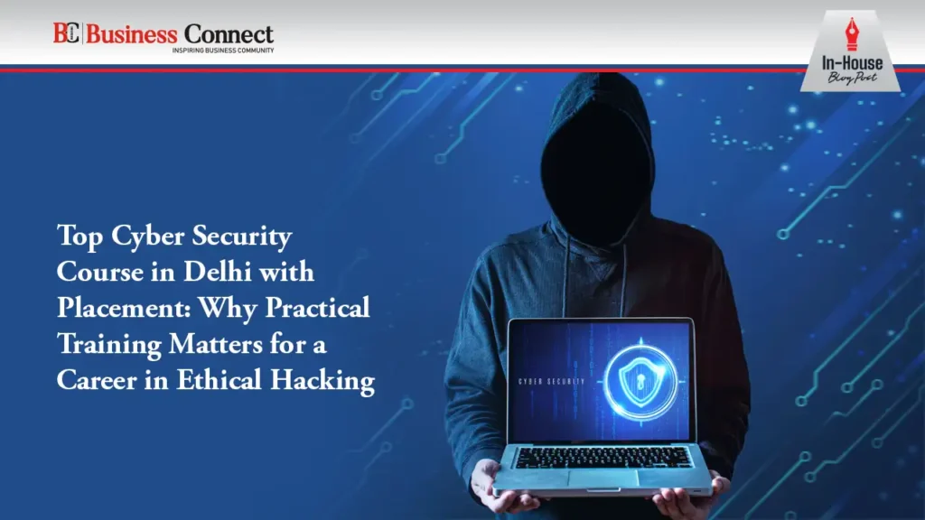 Top Cyber Security Course in Delhi with Placement: Why Practical Training Matters for a Career in Ethical Hacking 